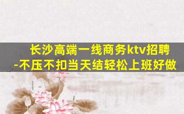 长沙高端一线商务ktv招聘-不压不扣当天结轻松上班好做